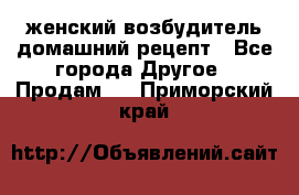 женский возбудитель домашний рецепт - Все города Другое » Продам   . Приморский край